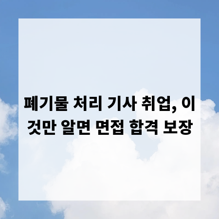 폐기물 처리 기사 취업, 이것만 알면 면접 합격 보장