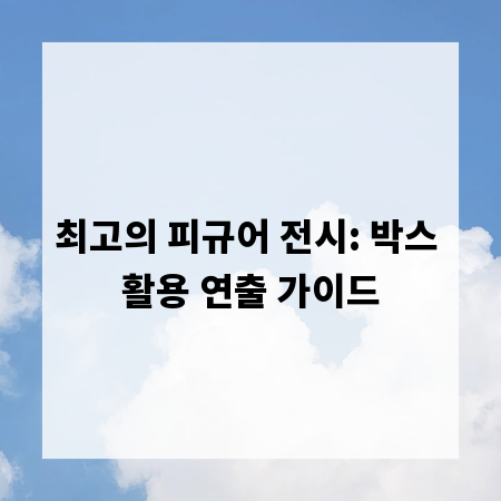 최고의 피규어 전시: 박스 활용 연출 가이드
