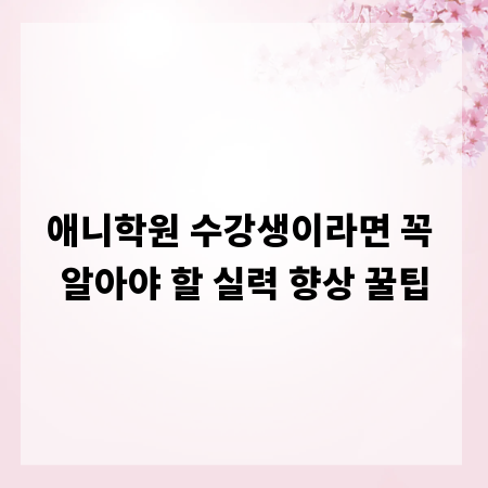 애니학원 수강생이라면 꼭 알아야 할 실력 향상 꿀팁