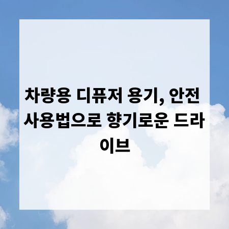 차량용 디퓨저 용기, 안전 사용법으로 향기로운 드라이브
