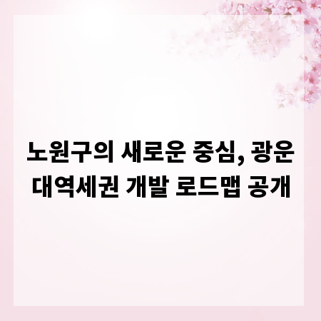 노원구의 새로운 중심, 광운대역세권 개발 로드맵 공개