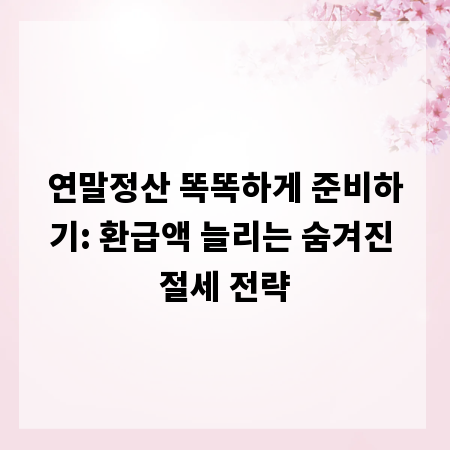 연말정산 똑똑하게 준비하기: 환급액 늘리는 숨겨진 절세 전략
