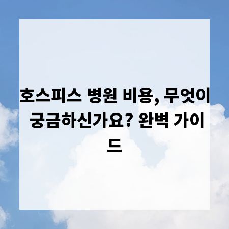 호스피스 병원 비용, 무엇이 궁금하신가요? 완벽 가이드