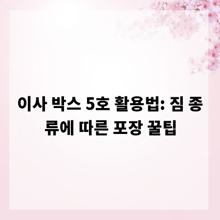 이사 박스 5호 활용법: 짐 종류에 따른 포장 꿀팁