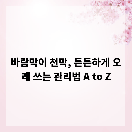 바람막이 천막, 튼튼하게 오래 쓰는 관리법 A to Z