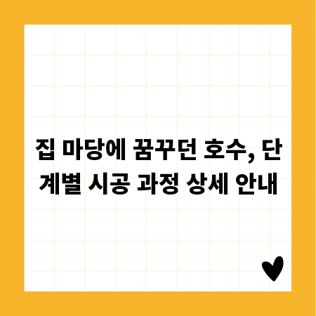집 마당에 꿈꾸던 호수, 단계별 시공 과정 상세 안내