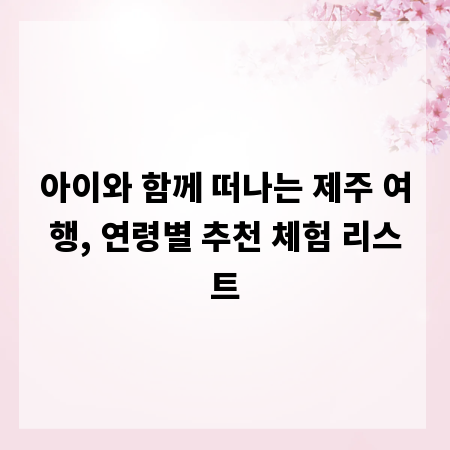 아이와 함께 떠나는 제주 여행, 연령별 추천 체험 리스트