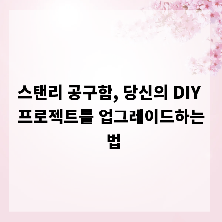 스탠리 공구함, 당신의 DIY 프로젝트를 업그레이드하는 법