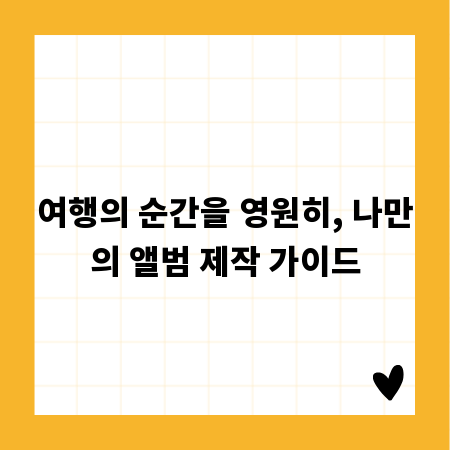 여행의 순간을 영원히, 나만의 앨범 제작 가이드