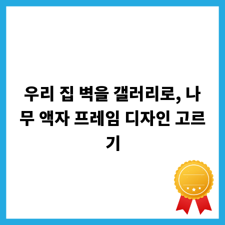 우리 집 벽을 갤러리로, 나무 액자 프레임 디자인 고르기