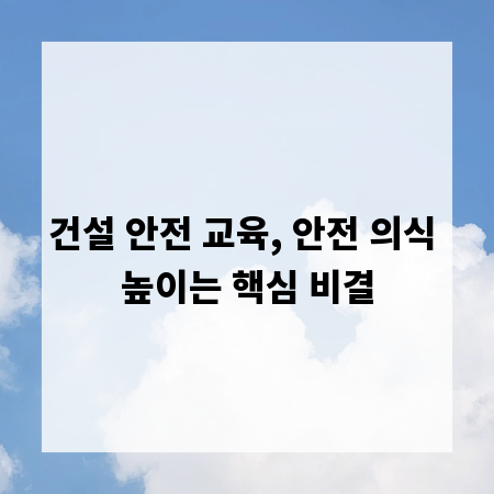 건설 안전 교육, 안전 의식 높이는 핵심 비결