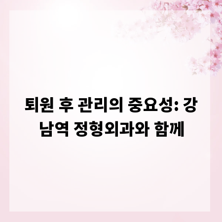 퇴원 후 관리의 중요성: 강남역 정형외과와 함께