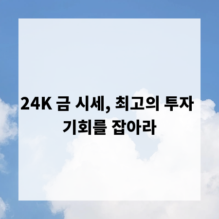 24K 금 시세, 최고의 투자 기회를 잡아라