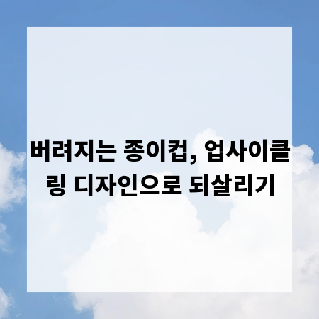 버려지는 종이컵, 업사이클링 디자인으로 되살리기