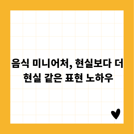 음식 미니어처, 현실보다 더 현실 같은 표현 노하우