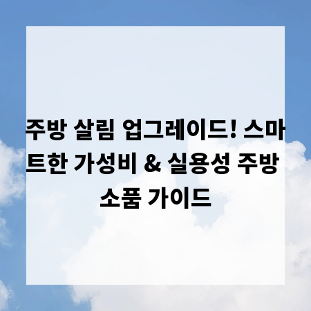 주방 살림 업그레이드! 스마트한 가성비 & 실용성 주방 소품 가이드