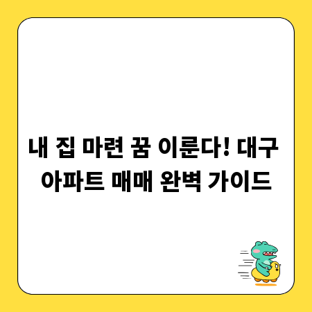 내 집 마련 꿈 이룬다! 대구 아파트 매매 완벽 가이드