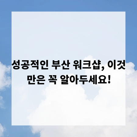 성공적인 부산 워크샵, 이것만은 꼭 알아두세요!