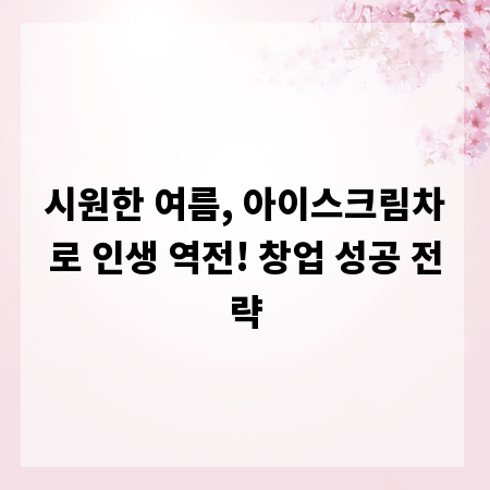 시원한 여름, 아이스크림차로 인생 역전! 창업 성공 전략