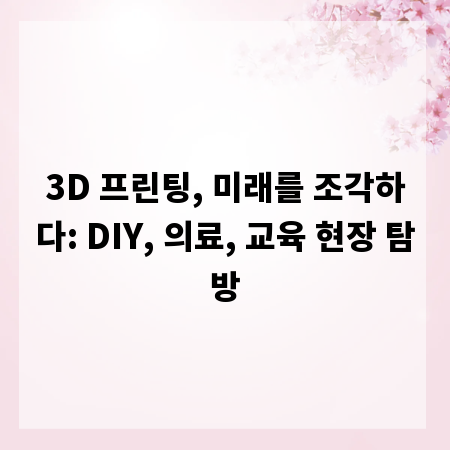 3D 프린팅, 미래를 조각하다: DIY, 의료, 교육 현장 탐방