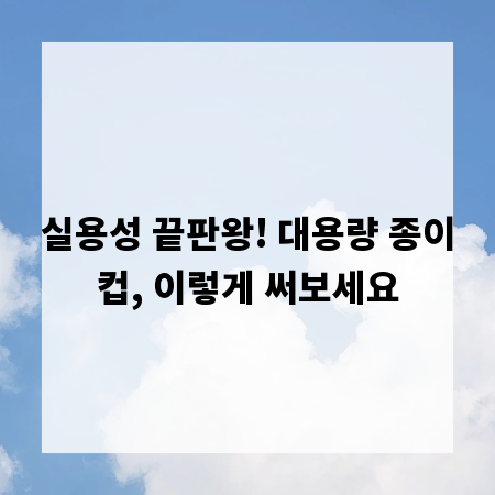 실용성 끝판왕! 대용량 종이컵, 이렇게 써보세요