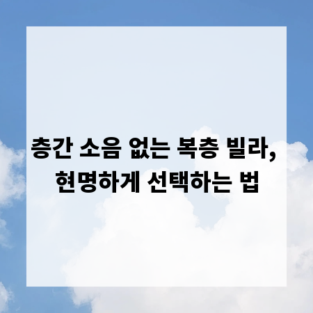 층간 소음 없는 복층 빌라, 현명하게 선택하는 법