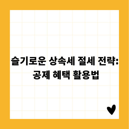 슬기로운 상속세 절세 전략: 공제 혜택 활용법