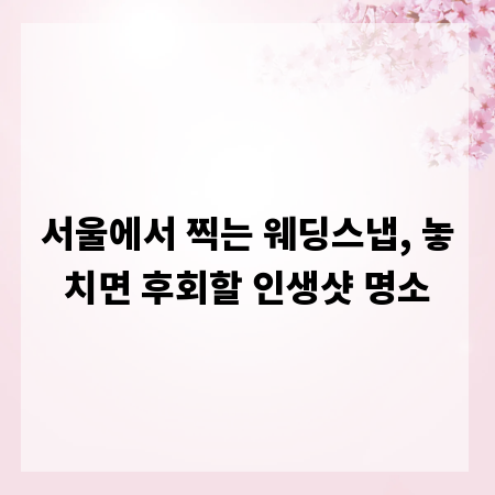 서울에서 찍는 웨딩스냅, 놓치면 후회할 인생샷 명소