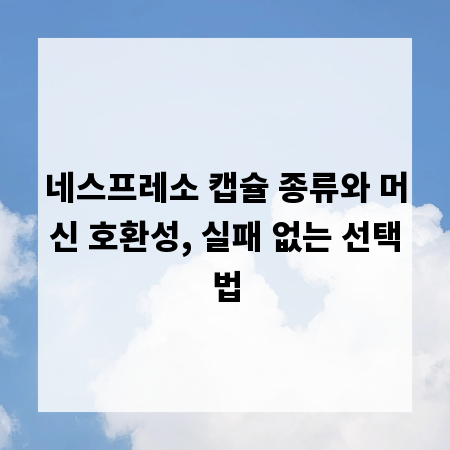 네스프레소 캡슐 종류와 머신 호환성, 실패 없는 선택법