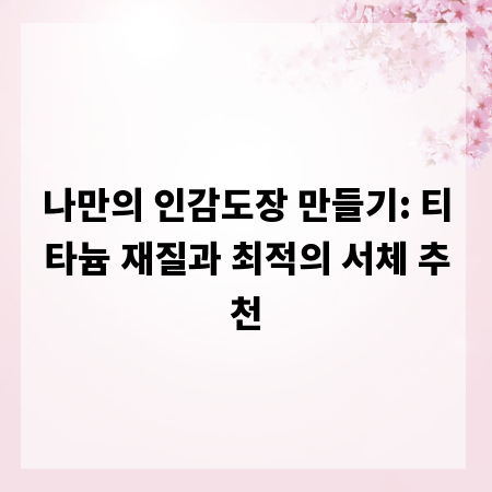 나만의 인감도장 만들기: 티타늄 재질과 최적의 서체 추천