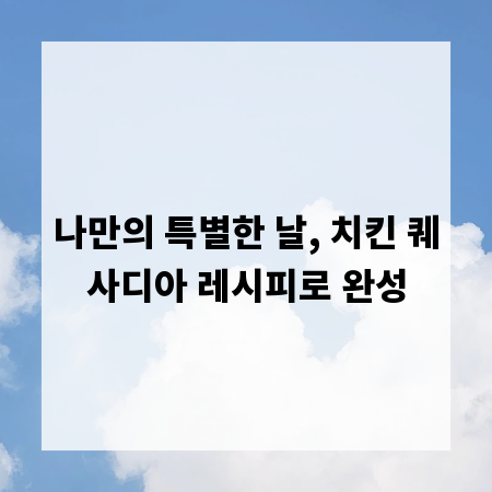 나만의 특별한 날, 치킨 퀘사디아 레시피로 완성
