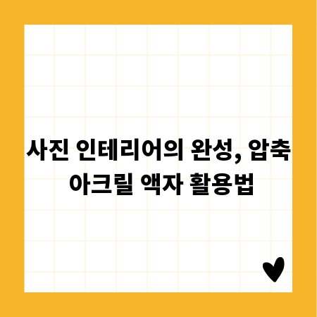 사진 인테리어의 완성, 압축 아크릴 액자 활용법