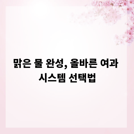 맑은 물 완성, 올바른 여과 시스템 선택법