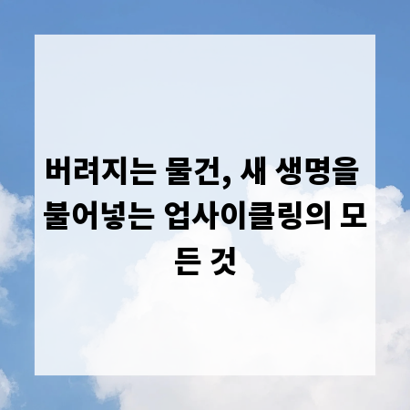 버려지는 물건, 새 생명을 불어넣는 업사이클링의 모든 것