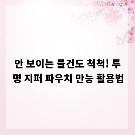 안 보이는 물건도 척척! 투명 지퍼 파우치 만능 활용법
