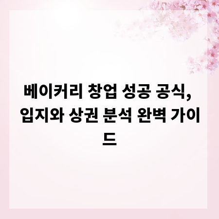 베이커리 창업 성공 공식, 입지와 상권 분석 완벽 가이드