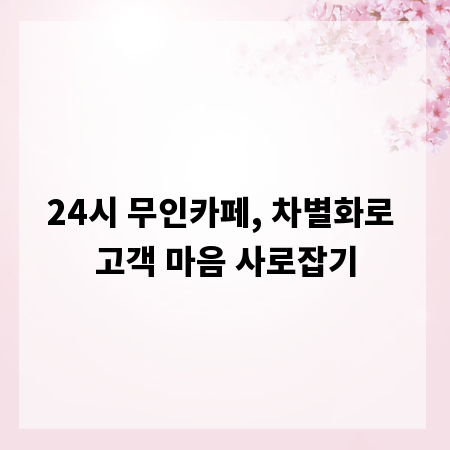 24시 무인카페, 차별화로 고객 마음 사로잡기