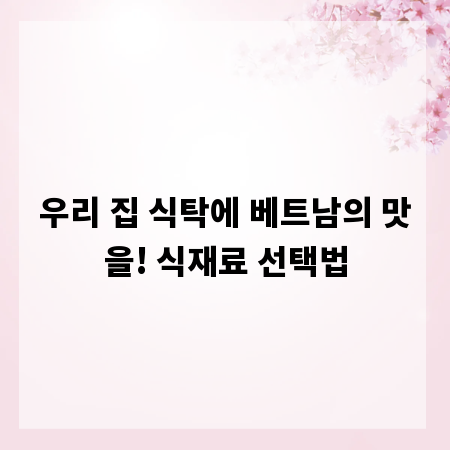 우리 집 식탁에 베트남의 맛을! 식재료 선택법