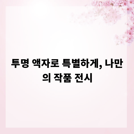 투명 액자로 특별하게, 나만의 작품 전시