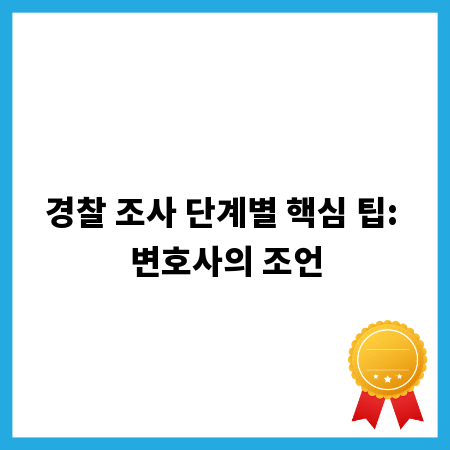경찰 조사 단계별 핵심 팁: 변호사의 조언