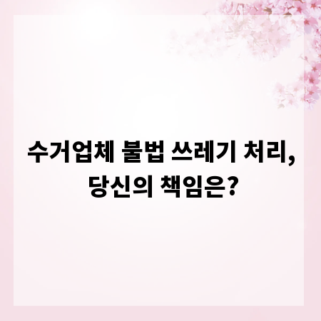 수거업체 불법 쓰레기 처리, 당신의 책임은?
