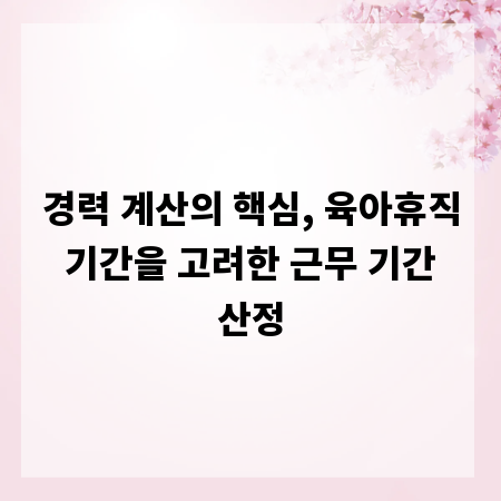 경력 계산의 핵심, 육아휴직 기간을 고려한 근무 기간 산정