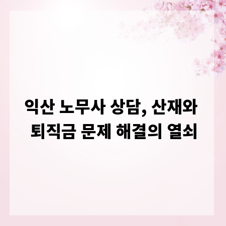 익산 노무사 상담, 산재와 퇴직금 문제 해결의 열쇠