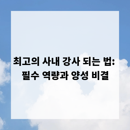 최고의 사내 강사 되는 법: 필수 역량과 양성 비결