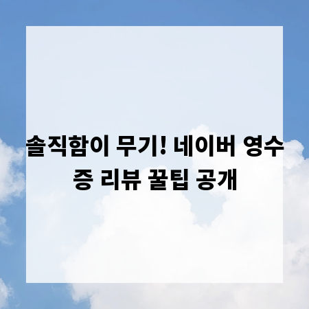 솔직함이 무기! 네이버 영수증 리뷰 꿀팁 공개