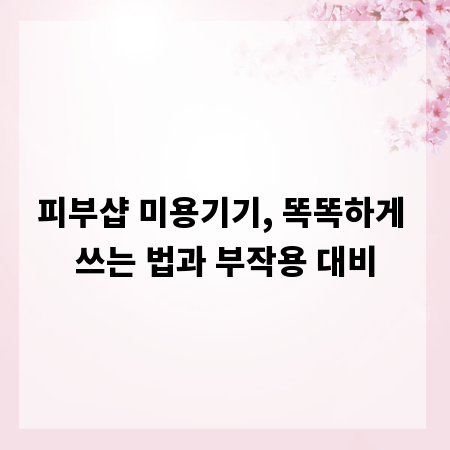 피부샵 미용기기, 똑똑하게 쓰는 법과 부작용 대비