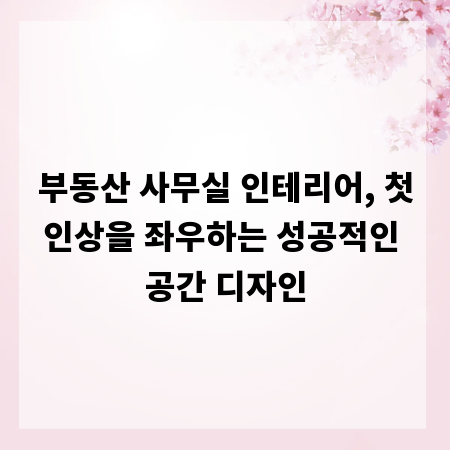 부동산 사무실 인테리어, 첫인상을 좌우하는 성공적인 공간 디자인