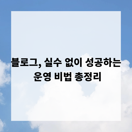 블로그, 실수 없이 성공하는 운영 비법 총정리