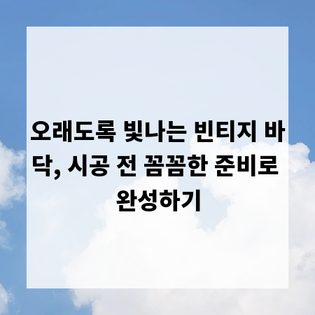 오래도록 빛나는 빈티지 바닥, 시공 전 꼼꼼한 준비로 완성하기