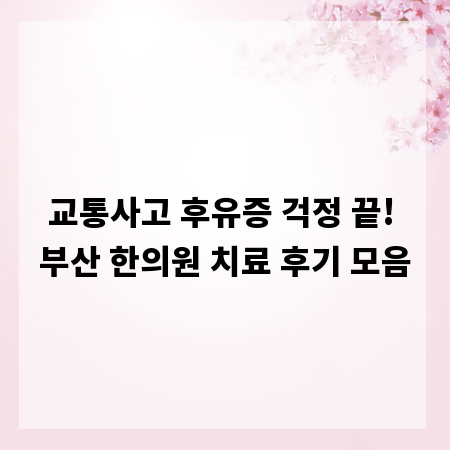 교통사고 후유증 걱정 끝! 부산 한의원 치료 후기 모음